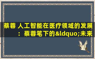 蔡蓉 人工智能在医疗领域的发展：蔡蓉笔下的“未来医疗”
